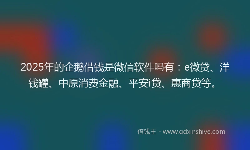 2025年的企鹅借钱是微信软件吗有：e微贷、洋钱罐、中原消费金融、平安i贷、惠商贷等。