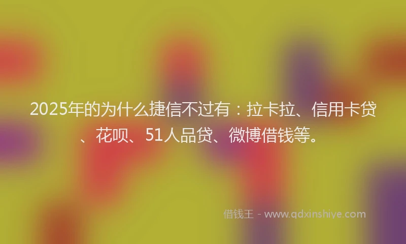 2025年的为什么捷信不过有：拉卡拉、信用卡贷、花呗、51人品贷、微博借钱等。