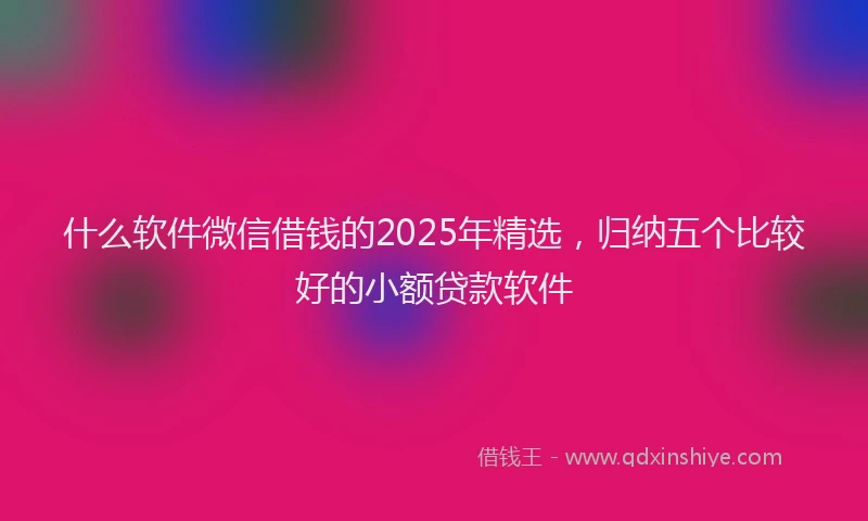 什么软件微信借钱的2025年精选，归纳五个比较好的小额贷款软件