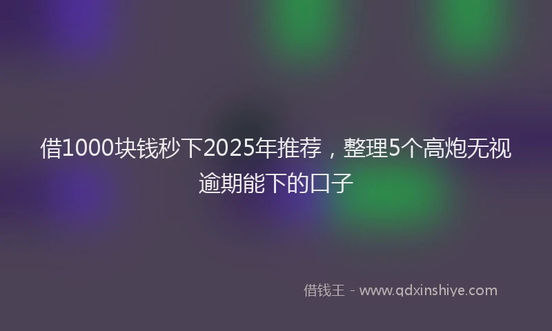 借1000块钱秒下2025年推荐，整理5个高炮无视逾期能下的口子