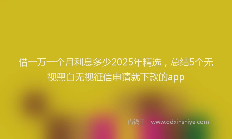 借一万一个月利息多少2025年精选，总结5个无视黑白无视征信申请就下款的app