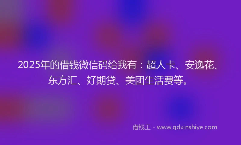 2025年的借钱微信码给我有：超人卡、安逸花、东方汇、好期贷、美团生活费等。
