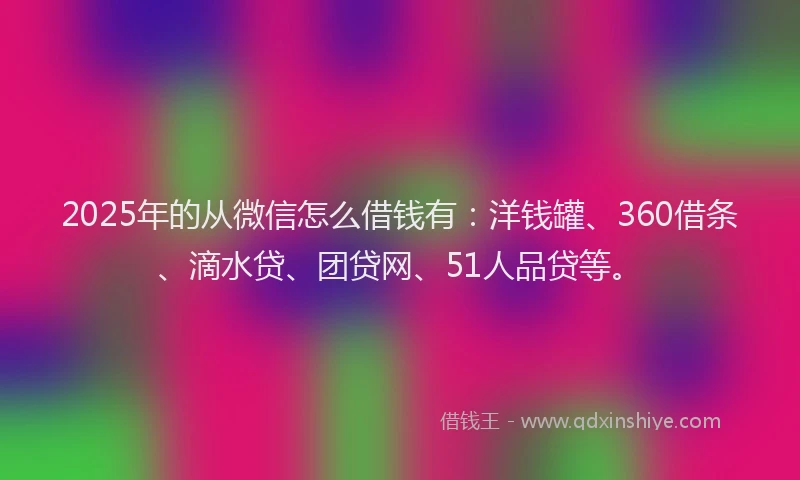 2025年的从微信怎么借钱有：洋钱罐、360借条、滴水贷、团贷网、51人品贷等。
