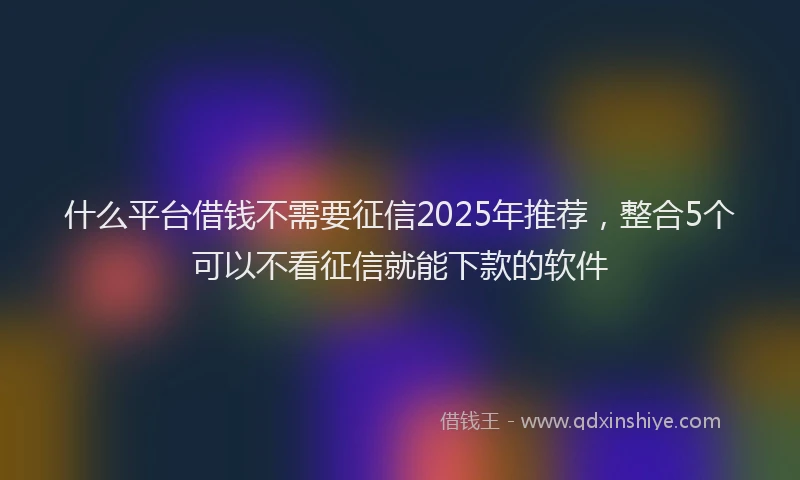 什么平台借钱不需要征信2025年推荐，整合5个可以不看征信就能下款的软件