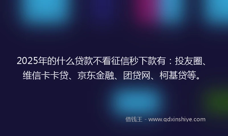 2025年的什么贷款不看征信秒下款有：投友圈、维信卡卡贷、京东金融、团贷网、柯基贷等。