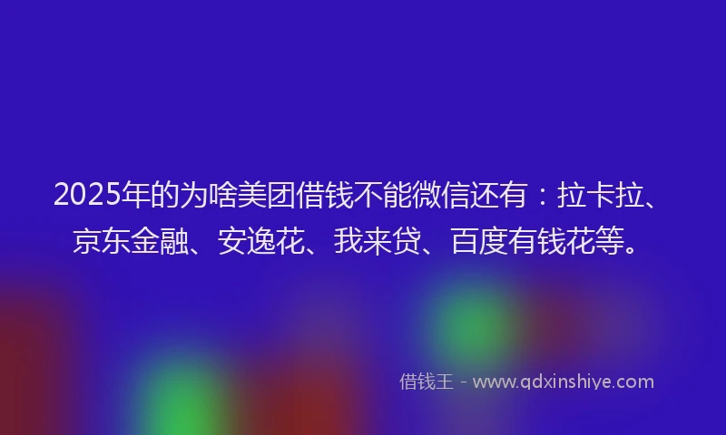 2025年的为啥美团借钱不能微信还有：拉卡拉、京东金融、安逸花、我来贷、百度有钱花等。
