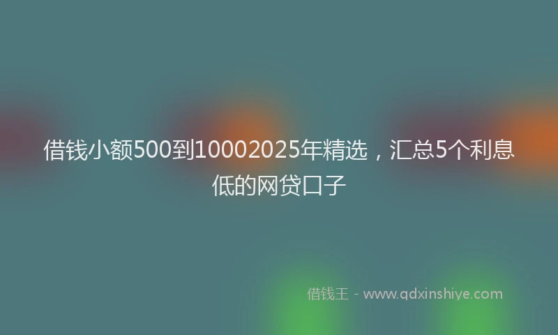 借钱小额500到10002025年精选，汇总5个利息低的网贷口子