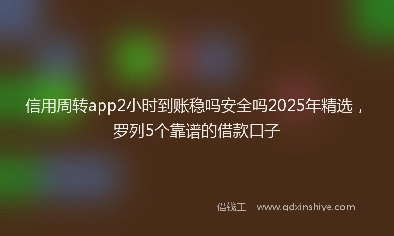 信用周转app2小时到账稳吗安全吗2025年精选，罗列5个靠谱的借款口子