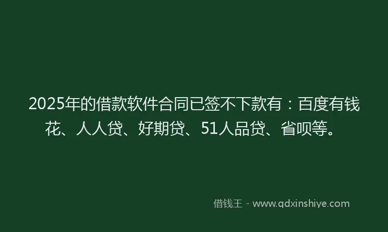 2025年的借款软件合同已签不下款有：百度有钱花、人人贷、好期贷、51人品贷、省呗等。
