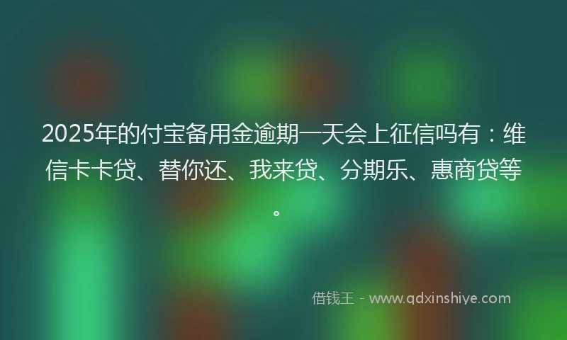 2025年的付宝备用金逾期一天会上征信吗有：维信卡卡贷、替你还、我来贷、分期乐、惠商贷等。