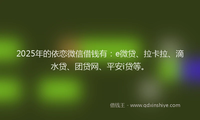 2025年的依恋微信借钱有：e微贷、拉卡拉、滴水贷、团贷网、平安i贷等。