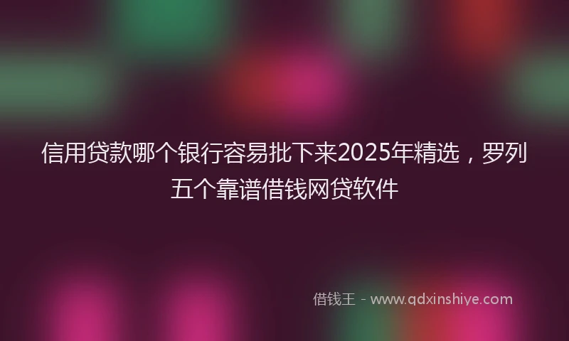 信用贷款哪个银行容易批下来2025年精选，罗列五个靠谱借钱网贷软件