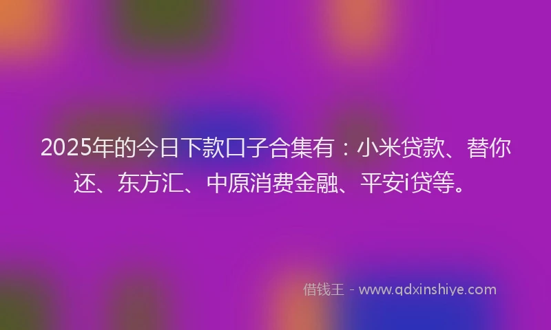 2025年的今日下款口子合集有：小米贷款、替你还、东方汇、中原消费金融、平安i贷等。