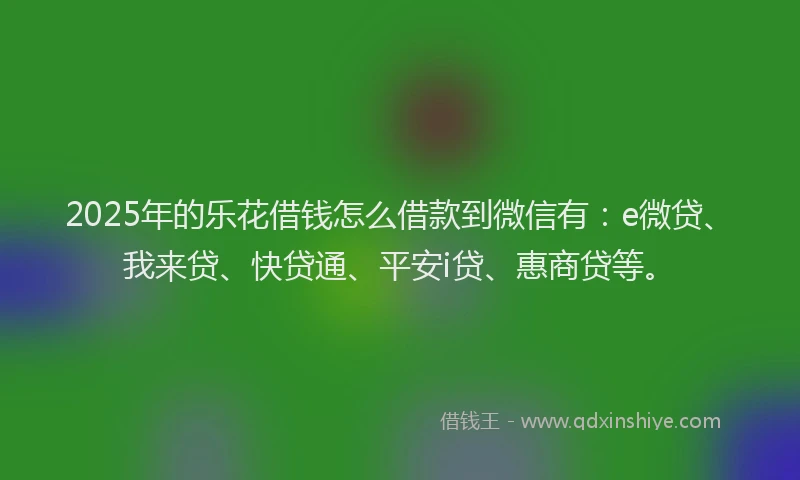 2025年的乐花借钱怎么借款到微信有：e微贷、我来贷、快贷通、平安i贷、惠商贷等。