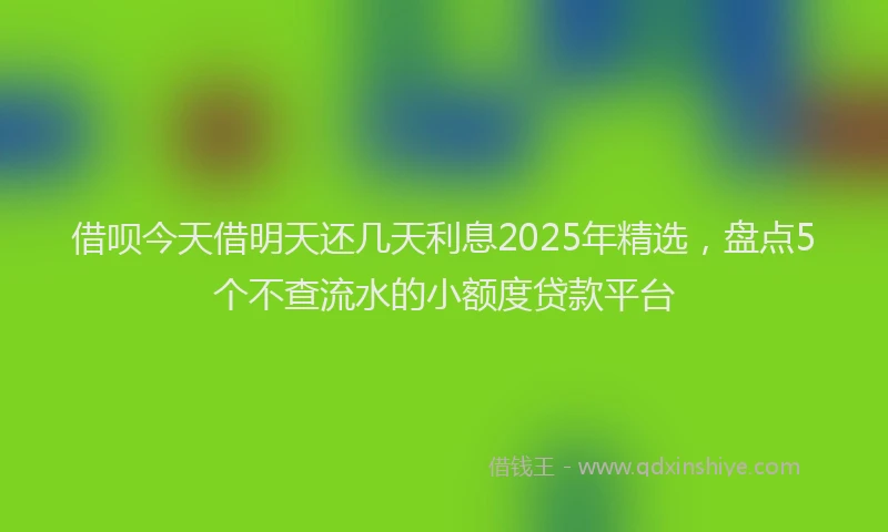 借呗今天借明天还几天利息2025年精选，盘点5个不查流水的小额度贷款平台