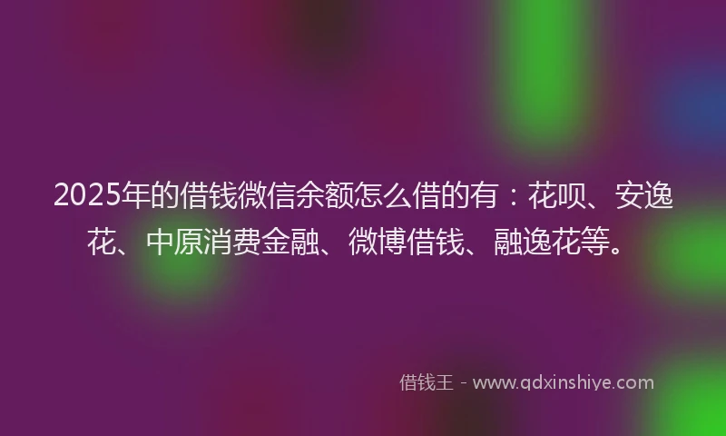 2025年的借钱微信余额怎么借的有：花呗、安逸花、中原消费金融、微博借钱、融逸花等。