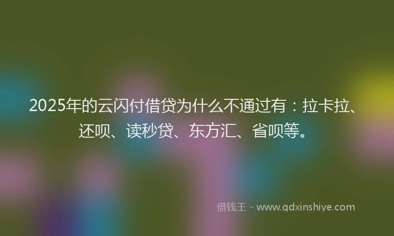2025年的云闪付借贷为什么不通过有：拉卡拉、还呗、读秒贷、东方汇、省呗等。