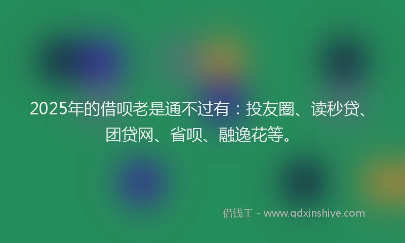 2025年的借呗老是通不过有：投友圈、读秒贷、团贷网、省呗、融逸花等。