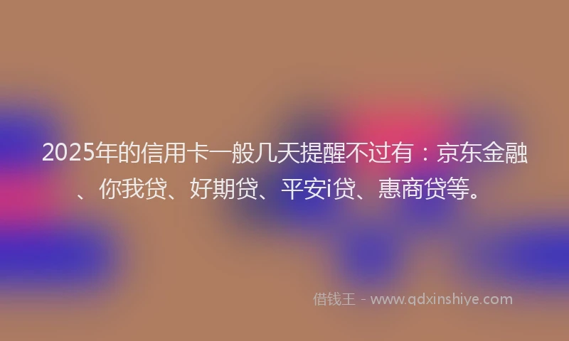 2025年的信用卡一般几天提醒不过有：京东金融、你我贷、好期贷、平安i贷、惠商贷等。