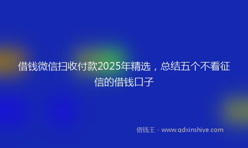 借钱微信扫收付款2025年精选，总结五个不看征信的借钱口子