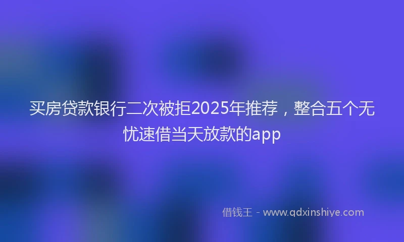 买房贷款银行二次被拒2025年推荐，整合五个无忧速借当天放款的app