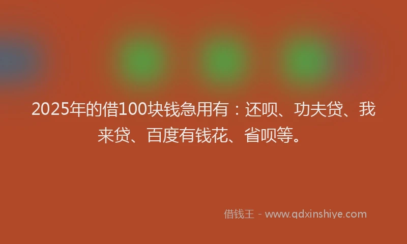 2025年的借100块钱急用有：还呗、功夫贷、我来贷、百度有钱花、省呗等。