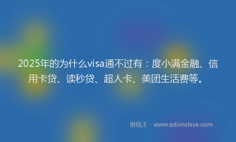 2025年的为什么visa通不过有：度小满金融、信用卡贷、读秒贷、超人卡、美团生活费等。