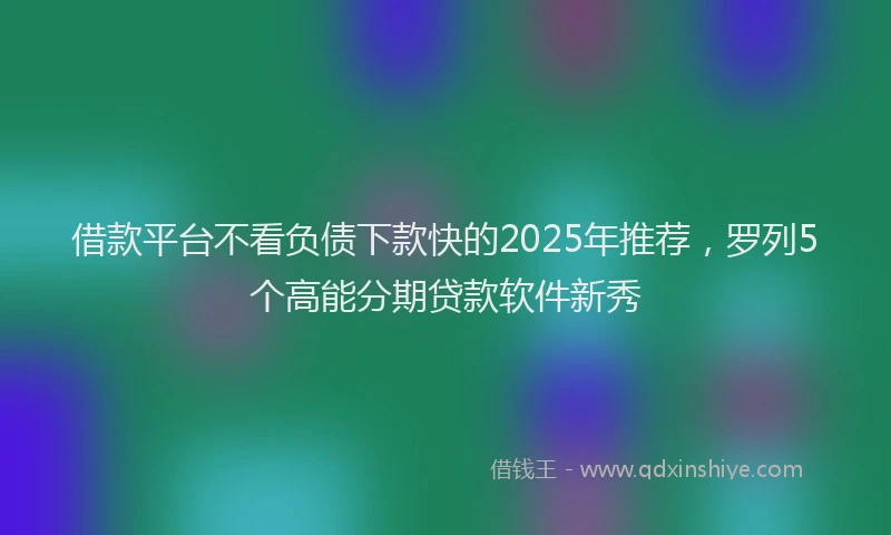 借款平台不看负债下款快的2025年推荐，罗列5个高能分期贷款软件新秀