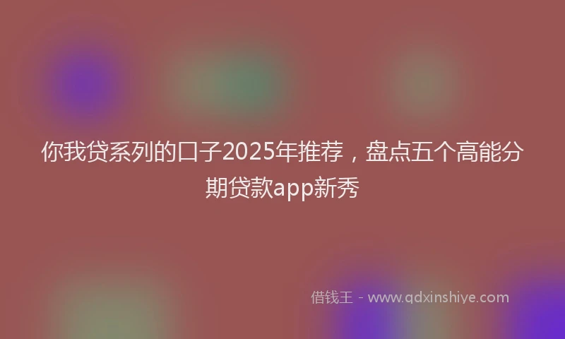 你我贷系列的口子2025年推荐，盘点五个高能分期贷款app新秀