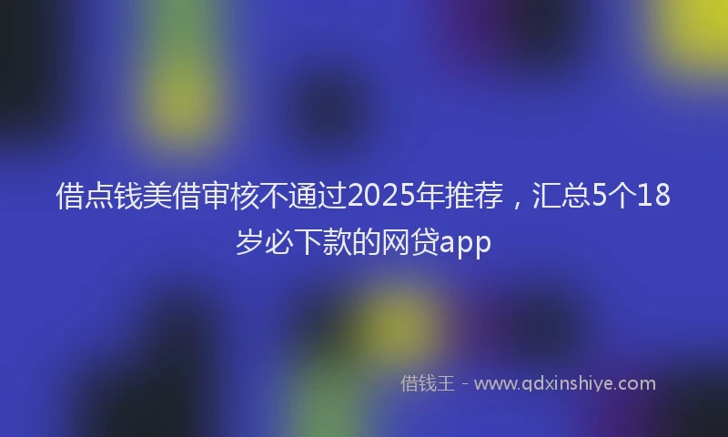 借点钱美借审核不通过2025年推荐，汇总5个18岁必下款的网贷app