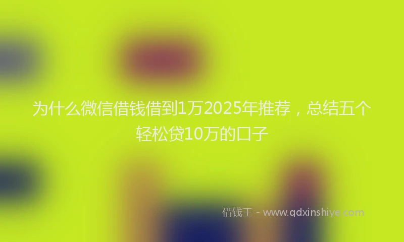 为什么微信借钱借到1万2025年推荐，总结五个轻松贷10万的口子