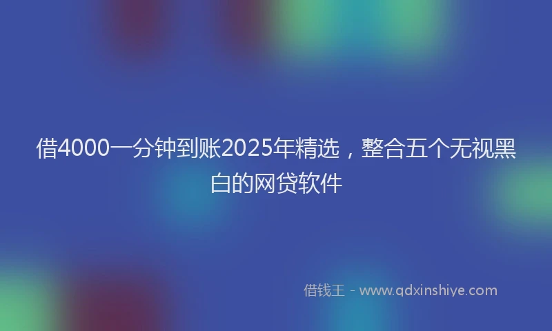 借4000一分钟到账2025年精选，整合五个无视黑白的网贷软件