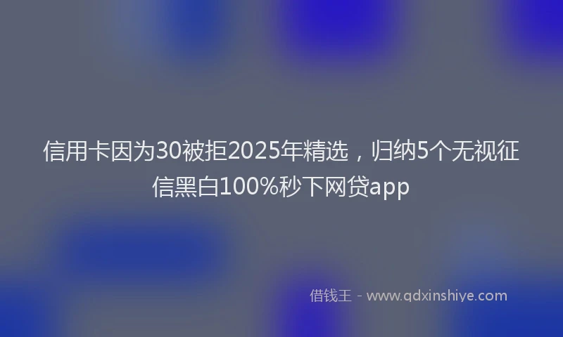 信用卡因为30被拒2025年精选，归纳5个无视征信黑白100%秒下网贷app