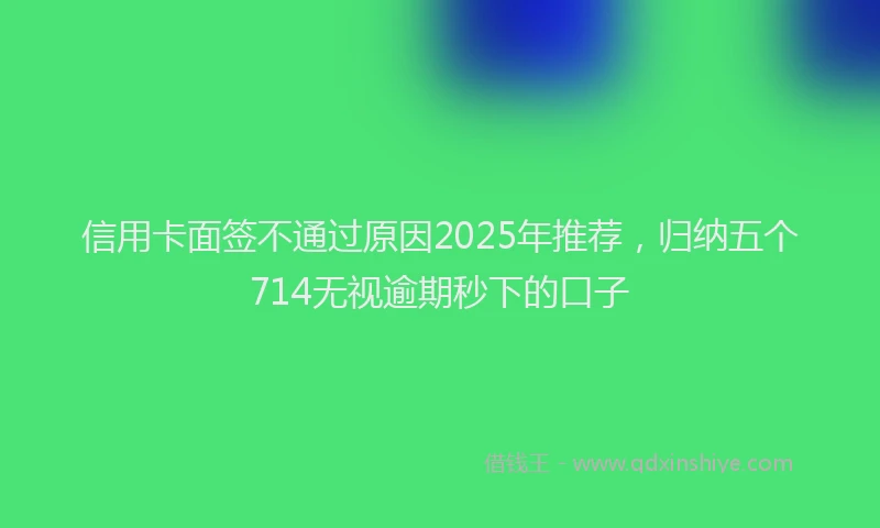 信用卡面签不通过原因2025年推荐，归纳五个714无视逾期秒下的口子