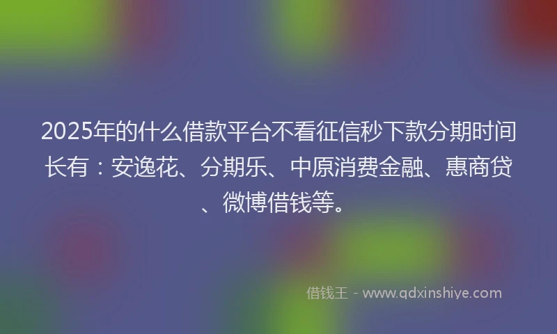 2025年的什么借款平台不看征信秒下款分期时间长有：安逸花、分期乐、中原消费金融、惠商贷、微博借钱等。