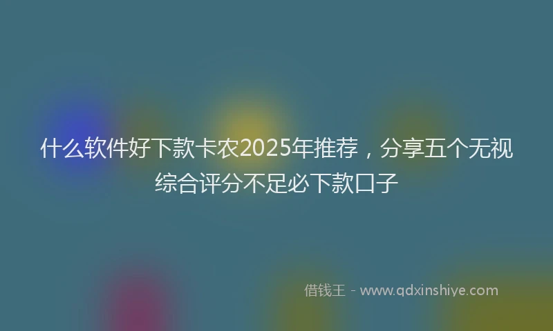 什么软件好下款卡农2025年推荐，分享五个无视综合评分不足必下款口子