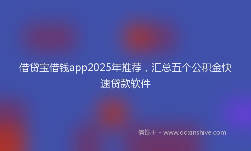 借贷宝借钱app2025年推荐，汇总五个公积金快速贷款软件