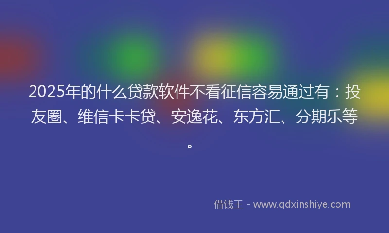 2025年的什么贷款软件不看征信容易通过有：投友圈、维信卡卡贷、安逸花、东方汇、分期乐等。
