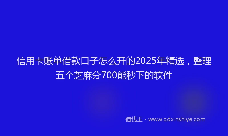 信用卡账单借款口子怎么开的2025年精选，整理五个芝麻分700能秒下的软件