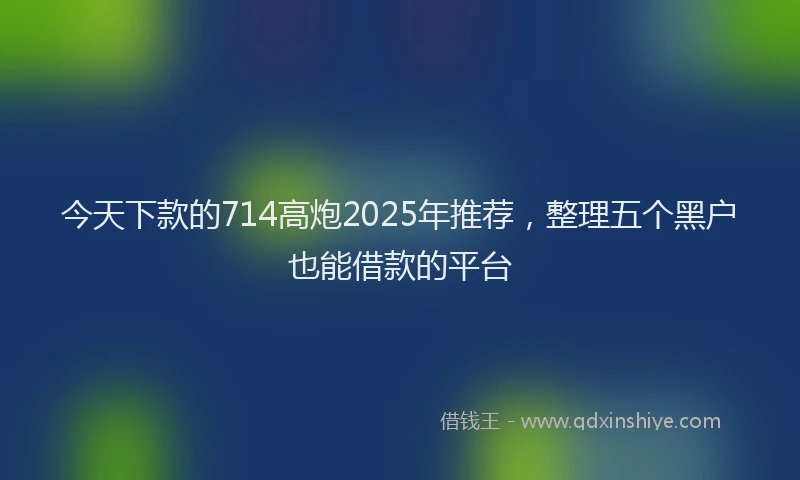 今天下款的714高炮2025年推荐，整理五个黑户也能借款的平台