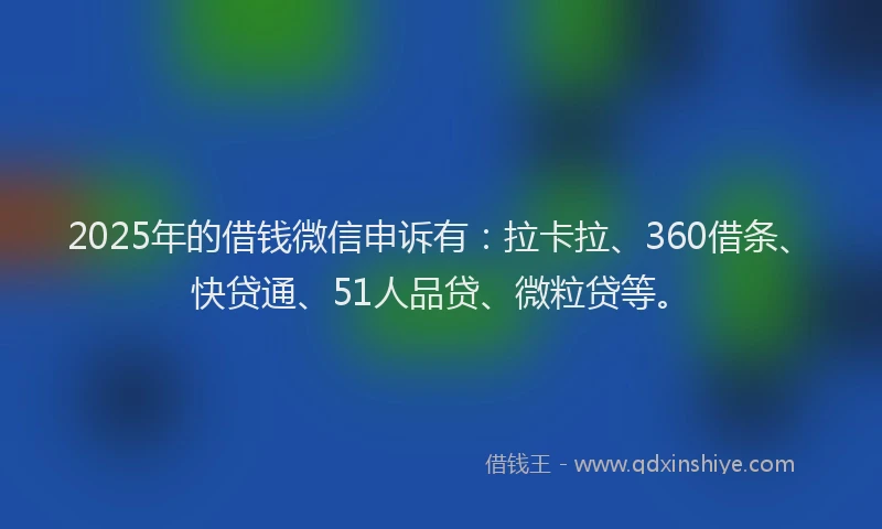 2025年的借钱微信申诉有：拉卡拉、360借条、快贷通、51人品贷、微粒贷等。