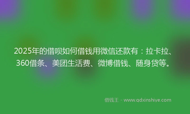 2025年的借呗如何借钱用微信还款有：拉卡拉、360借条、美团生活费、微博借钱、随身贷等。