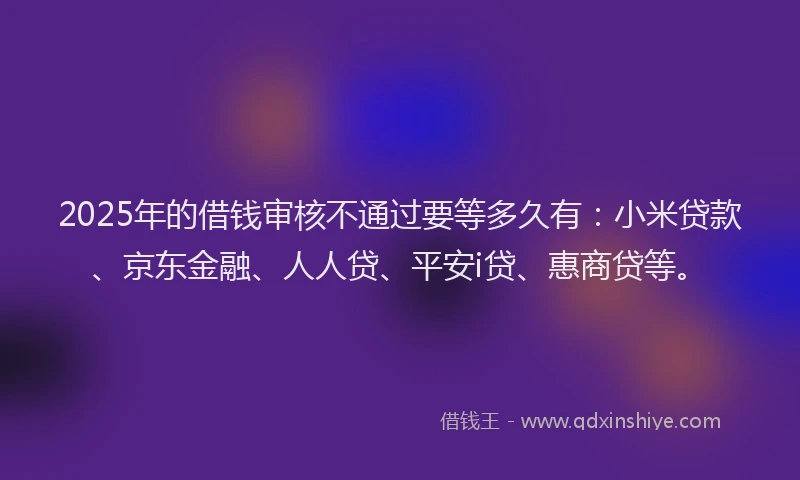 2025年的借钱审核不通过要等多久有：小米贷款、京东金融、人人贷、平安i贷、惠商贷等。