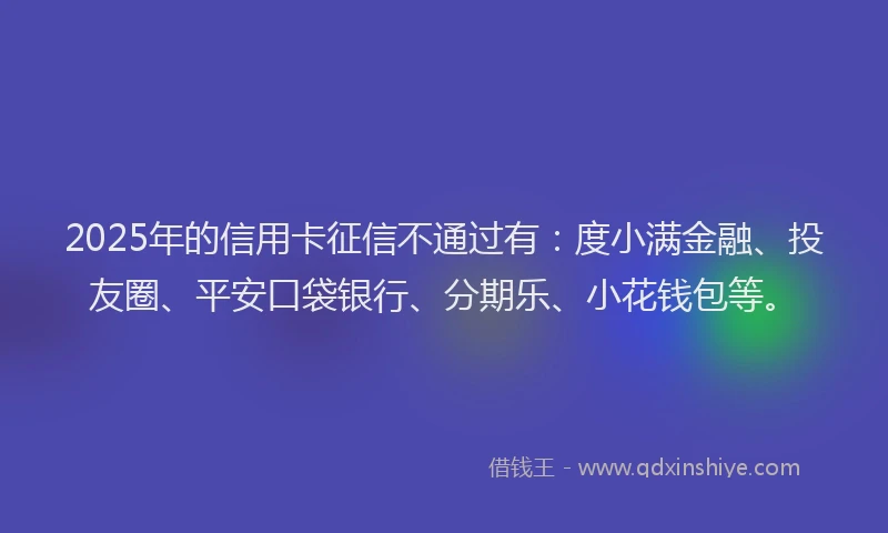 2025年的信用卡征信不通过有：度小满金融、投友圈、平安口袋银行、分期乐、小花钱包等。
