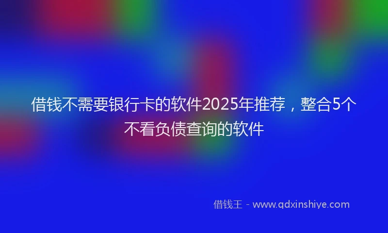 借钱不需要银行卡的软件2025年推荐，整合5个不看负债查询的软件