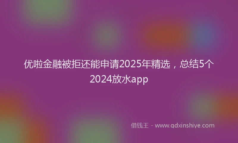 优啦金融被拒还能申请2025年精选，总结5个2024放水app