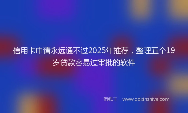 信用卡申请永远通不过2025年推荐，整理五个19岁贷款容易过审批的软件