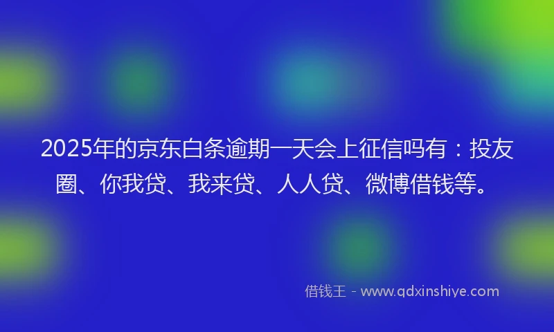 2025年的京东白条逾期一天会上征信吗有：投友圈、你我贷、我来贷、人人贷、微博借钱等。