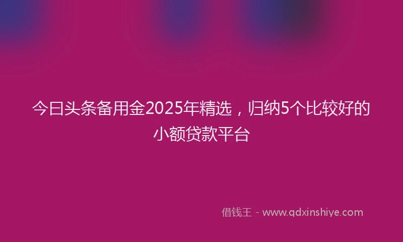 今曰头条备用金2025年精选，归纳5个比较好的小额贷款平台