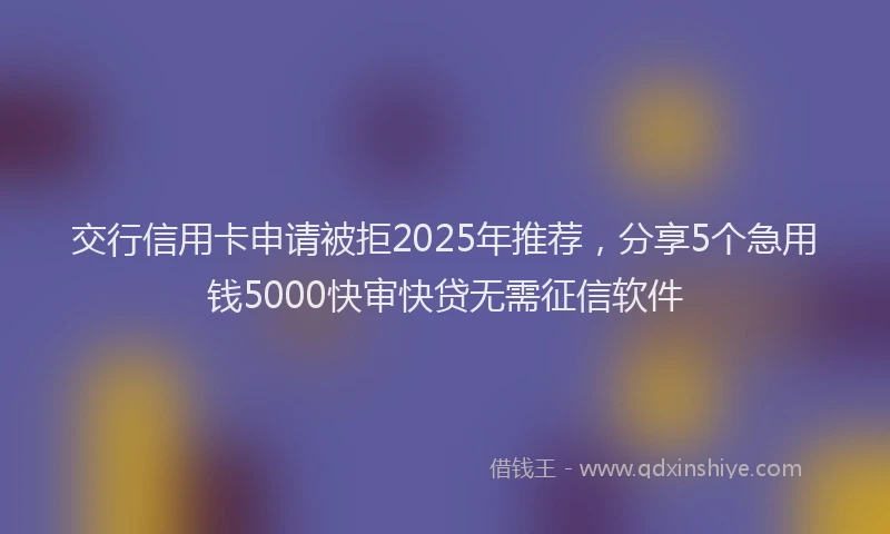 交行信用卡申请被拒2025年推荐，分享5个急用钱5000快审快贷无需征信软件
